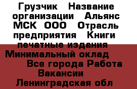 Грузчик › Название организации ­ Альянс-МСК, ООО › Отрасль предприятия ­ Книги, печатные издания › Минимальный оклад ­ 27 000 - Все города Работа » Вакансии   . Ленинградская обл.